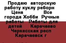 Продаю  авторскую работу куклу-реборн  › Цена ­ 27 000 - Все города Хобби. Ручные работы » Работы для детей   . Карачаево-Черкесская респ.,Карачаевск г.